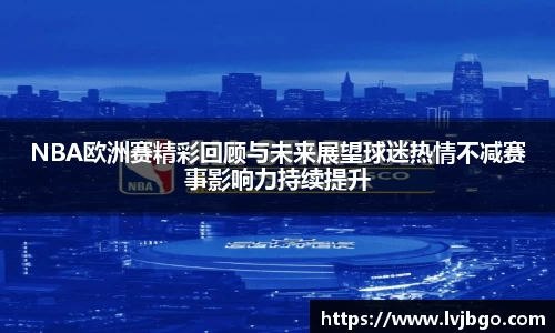 NBA欧洲赛精彩回顾与未来展望球迷热情不减赛事影响力持续提升