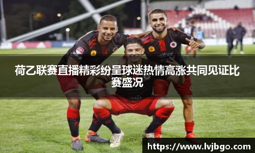 荷乙联赛直播精彩纷呈球迷热情高涨共同见证比赛盛况