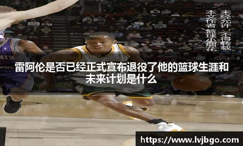 雷阿伦是否已经正式宣布退役了他的篮球生涯和未来计划是什么