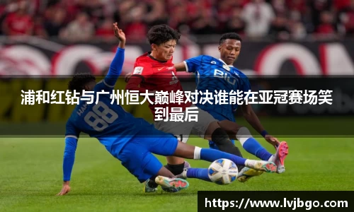 浦和红钻与广州恒大巅峰对决谁能在亚冠赛场笑到最后